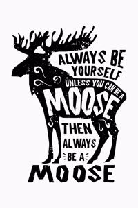 Always Be Yourself Unless You Can Be a Moose Then Always Be a Moose