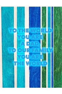 To the World You Are a Dad. to Our Family, You Are the World
