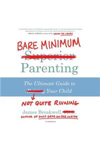 Bare Minimum Parenting: The Ultimate Guide to Not Quite Ruining Your Child