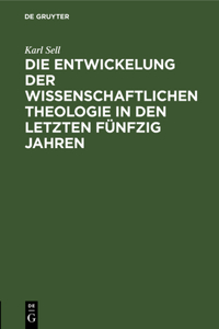 Die Entwickelung Der Wissenschaftlichen Theologie in Den Letzten Fünfzig Jahren