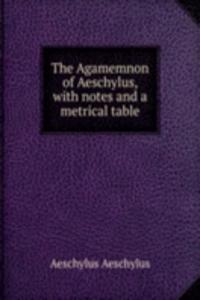 Agamemnon of Aeschylus, with notes and a metrical table