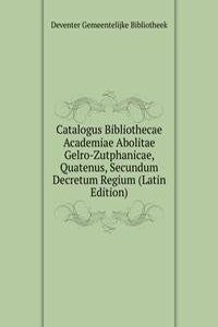 Catalogus Bibliothecae Academiae Abolitae Gelro-Zutphanicae, Quatenus, Secundum Decretum Regium (Latin Edition)