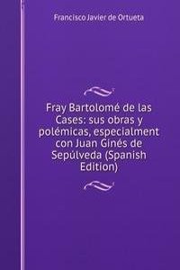 Fray Bartolome de las Cases: sus obras y polemicas, especialment con Juan Gines de Sepulveda (Spanish Edition)