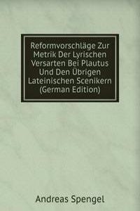 Reformvorschlage Zur Metrik Der Lyrischen Versarten Bei Plautus Und Den Ubrigen Lateinischen Scenikern (German Edition)