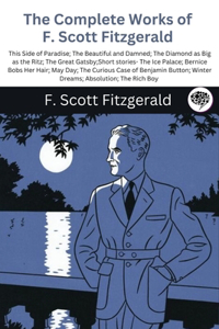 Complete Works of F. Scott Fitzgerald (This Side of Paradise; The Beautiful and Damned; The Diamond as Big as the Ritz; The Great Gatsby;Short stories- The Ice Palace; Bernice Bobs Her Hair; May Day; The Curious Case of Benjamin Button; Winter Drea