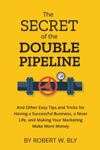 Secret of the Double Pipeline: And Other Easy Tips and Tricks for Having a Better Business, a Nicer Life, and Making Your Marketing Make More Money