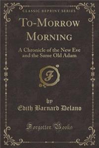 To-Morrow Morning: A Chronicle of the New Eve and the Same Old Adam (Classic Reprint)