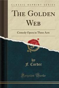 The Golden Web: Comedy Opera in Three Acts (Classic Reprint)
