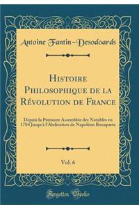 Histoire Philosophique de la Rï¿½volution de France, Vol. 6: Depuis La Premiere Assemblï¿½e Des Notables En 1784 Jusqu'ï¿½ l'Abdication de Napolï¿½on Bonaparte (Classic Reprint)