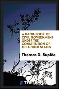 Hand-Book of Civil Government Under the Constitution of the United States