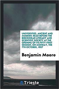 Universities, Ancient and Modern: Read Before the Birkenhead Literary and Scientific Society at the opening of its Fifty-First Session, on Monday, the