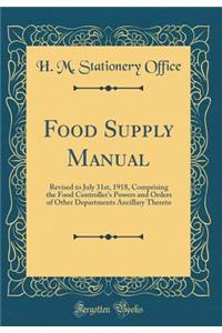 Food Supply Manual: Revised to July 31st, 1918, Comprising the Food Controller's Powers and Orders of Other Departments Ancillary Thereto (Classic Reprint)