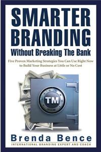 Smarter Branding Without Breaking the Bank: Five Proven Marketing Strategies You Can Use Right Now to Build Your Business at Little or No Cost