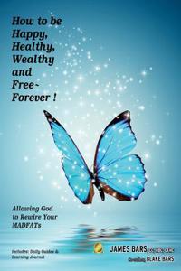 How to Be Happy, Healthy, Wealthy and Free Forever!: Allowing God to Rewire Your Madfats