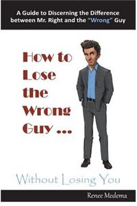 How to Lose the Wrong Guy ... Without Losing You