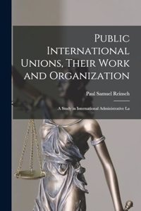 Public International Unions, Their Work and Organization; a Study in International Administrative La