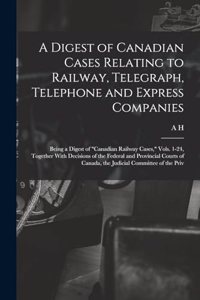 A Digest of Canadian Cases Relating to Railway, Telegraph, Telephone and Express Companies