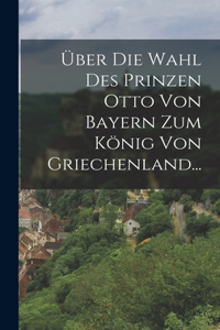 Über die Wahl des Prinzen Otto von Bayern zum König von Griechenland...