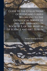 Guide to the Collections of Rocks and Fossils Belonging to the Geological Survey of Ireland, Arranged in Room III. E. of the Museum of Science and Art, Dublin