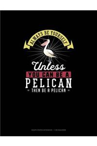 Always Be Yourself Unless You Can Be A Pelican Then Be A Pelican