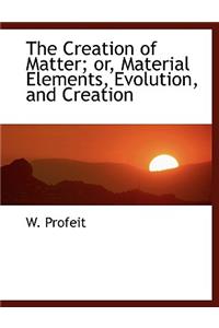 The Creation of Matter; Or, Material Elements, Evolution, and Creation