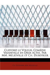 Clifford Le Voleur, Com Die Vaudeville En Deux Actes. Par MM. M Lesville Et Ch. Dubeyrier