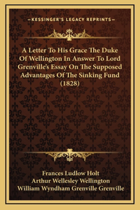 A Letter To His Grace The Duke Of Wellington In Answer To Lord Grenville's Essay On The Supposed Advantages Of The Sinking Fund (1828)