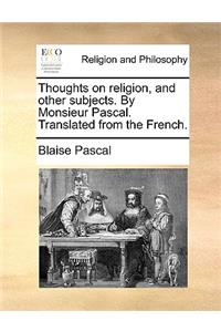 Thoughts on Religion, and Other Subjects. by Monsieur Pascal. Translated from the French.