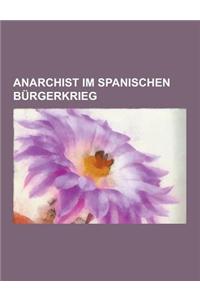 Anarchist Im Spanischen Burgerkrieg: Carl Einstein, Emma Goldman, Simone Weil, Augustin Souchy, Buenaventura Durruti, Francesc Sabate Llopart, Arthur