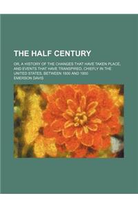 The Half Century; Or, a History of the Changes That Have Taken Place, and Events That Have Transpired, Chiefly in the United States, Between 1800 and 1850