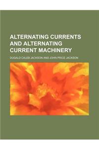 Alternating Currents and Alternating Current Machinery