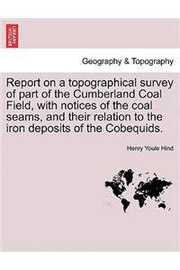 Report on a Topographical Survey of Part of the Cumberland Coal Field, with Notices of the Coal Seams, and Their Relation to the Iron Deposits of the Cobequids.