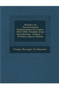 Histoire Du Gouvernement Parlementaire En France, 1814-1848: Precedee D'Une Introduction, Volume 1: Precedee D'Une Introduction, Volume 1