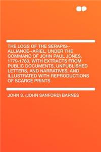 The Logs of the Serapis--Alliance--Ariel, Under the Command of John Paul Jones, 1779-1780, with Extracts from Public Documents, Unpublished Letters, and Narratives, and Illustrated with Reproductions of Scarce Prints