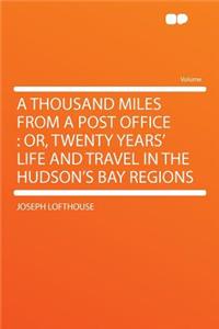 A Thousand Miles from a Post Office: Or, Twenty Years' Life and Travel in the Hudson's Bay Regions