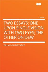 Two Essays: One Upon Single Vision with Two Eyes; The Other on Dew