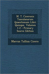 M. T. Ciceronis Tusculanarum Quaestionum Libri Quinque, Volumes 1-2