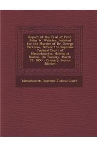 Report of the Trial of Prof. John W. Webster: Indicted for the Murder of Dr. George Parkman, Before the Supreme Judicial Court of Massachusetts, Holde
