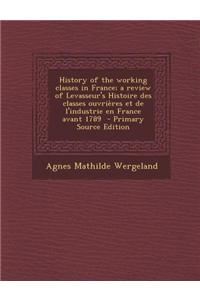 History of the Working Classes in France; A Review of Levasseur's Histoire Des Classes Ouvrieres Et de L'Industrie En France Avant 1789 - Primary Sour