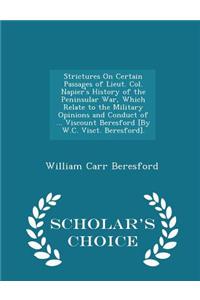 Strictures on Certain Passages of Lieut. Col. Napier's History of the Peninsular War, Which Relate to the Military Opinions and Conduct of ... Viscount Beresford [By W.C. Visct. Beresford]. - Scholar's Choice Edition