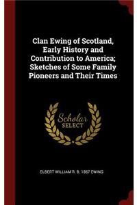 Clan Ewing of Scotland, Early History and Contribution to America; Sketches of Some Family Pioneers and Their Times