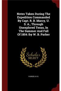 Notes Taken During The Expedition Commanded By Capt. R. B. Marcy, U. S. A., Through Unexplored Texas, In The Summer And Fall Of 1854 /by W. B. Parker