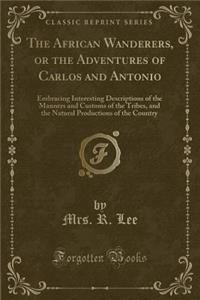 The African Wanderers, or the Adventures of Carlos and Antonio: Embracing Interesting Descriptions of the Manners and Customs of the Tribes, and the Natural Productions of the Country (Classic Reprint)