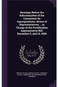 Hearings Before the Subcommittee of the Committee On Appropriations, House of Representatives ... in Charge of the Fortification Appropriation Bill, December 5, and 12, 1906