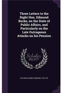 Three Letters to the Right Hon. Edmund Burke, on the State of Public Affairs, and Particularly on the Late Outrageous Attacks on his Pension