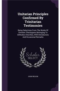 Unitarian Principles Confirmed By Trinitarian Testimonies