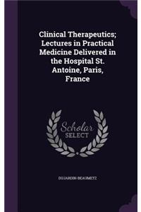Clinical Therapeutics; Lectures in Practical Medicine Delivered in the Hospital St. Antoine, Paris, France