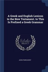 A Greek and English Lexicon to the New Testament. to This Is Prefixed a Greek Grammar