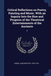 Critical Reflections on Poetry, Painting and Music. With an Inquiry Into the Rise and Progress of the Theatrical Entertainments of the Ancients