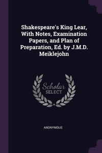 Shakespeare's King Lear, With Notes, Examination Papers, and Plan of Preparation, Ed. by J.M.D. Meiklejohn